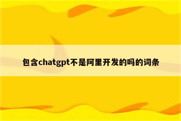 包含chatgpt不是阿里开发的吗的词条