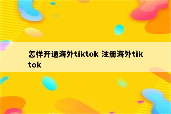 怎样开通海外tiktok 注册海外tiktok