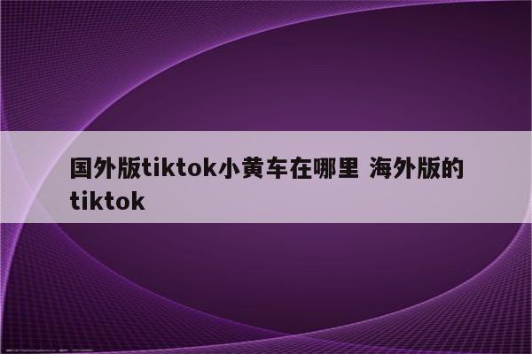 国外版tiktok小黄车在哪里 海外版的tiktok