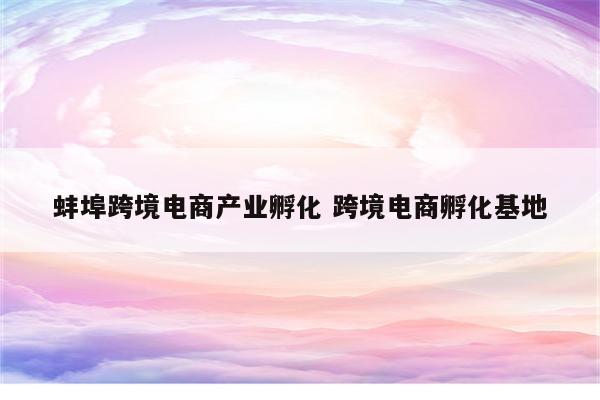 蚌埠跨境电商产业孵化 跨境电商孵化基地