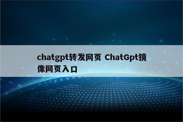 chatgpt转发网页 ChatGpt镜像网页入口