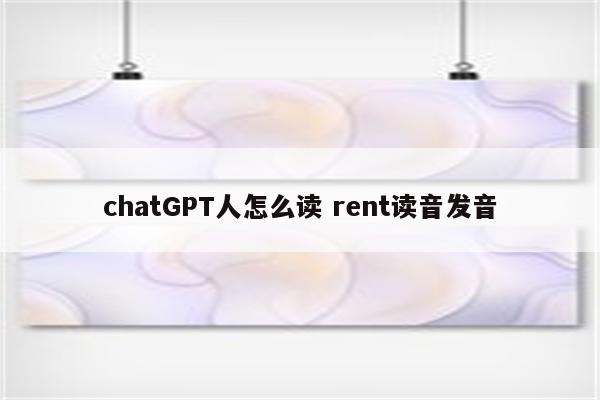 chatGPT人怎么读 rent读音发音