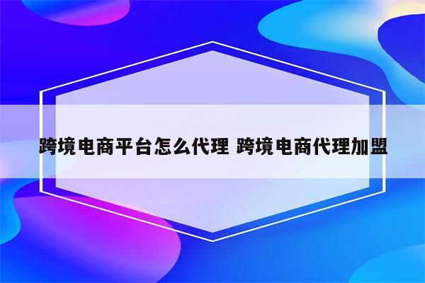 跨境电商平台怎么代理 跨境电商代理加盟