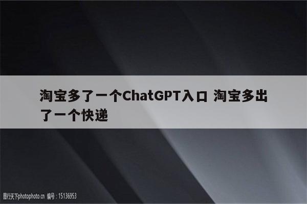 淘宝多了一个ChatGPT入口 淘宝多出了一个快递