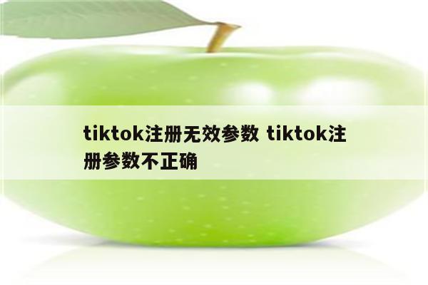tiktok注册无效参数 tiktok注册参数不正确