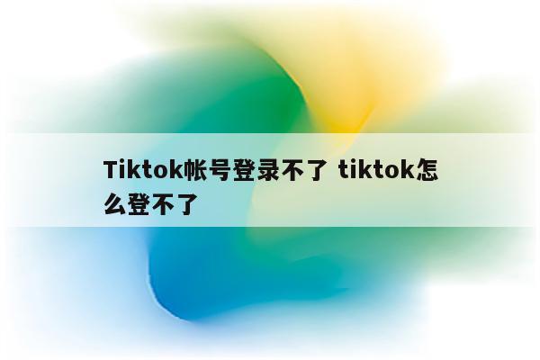 Tiktok帐号登录不了 tiktok怎么登不了