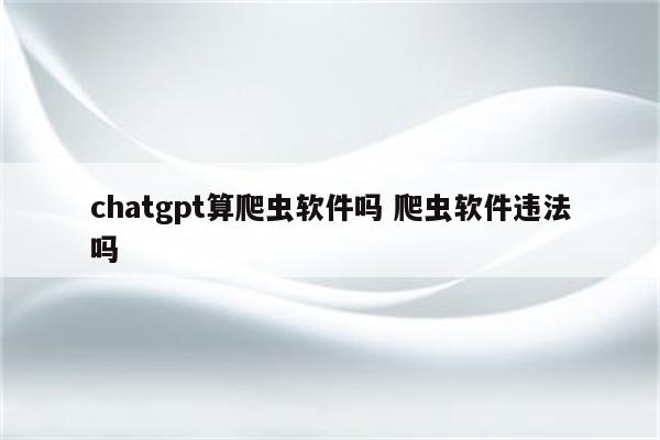 chatgpt算爬虫软件吗 爬虫软件违法吗