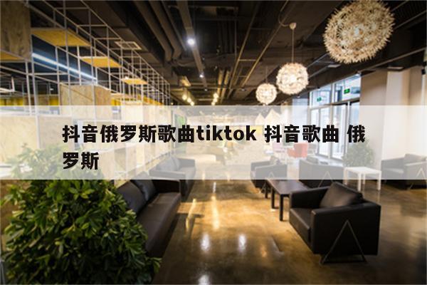 抖音俄罗斯歌曲tiktok 抖音歌曲 俄罗斯