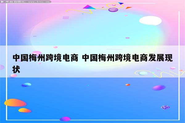 中国梅州跨境电商 中国梅州跨境电商发展现状