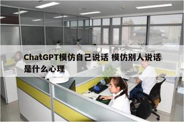 ChatGPT模仿自己说话 模仿别人说话是什么心理