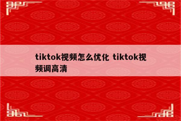 tiktok视频怎么优化 tiktok视频调高清