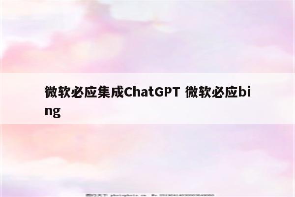 微软必应集成ChatGPT 微软必应bing