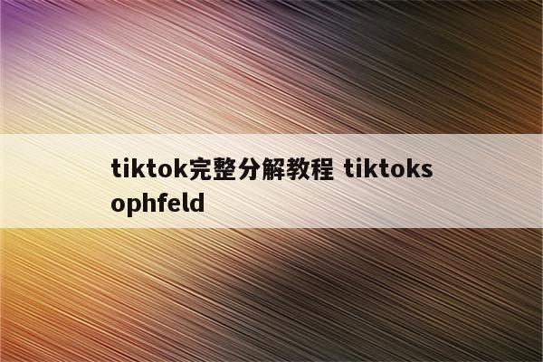 tiktok完整分解教程 tiktoksophfeld