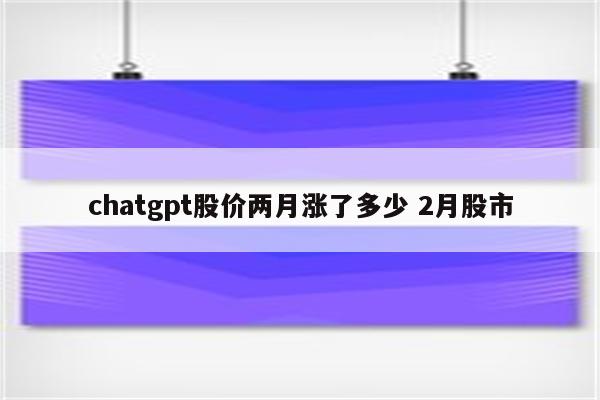 chatgpt股价两月涨了多少 2月股市