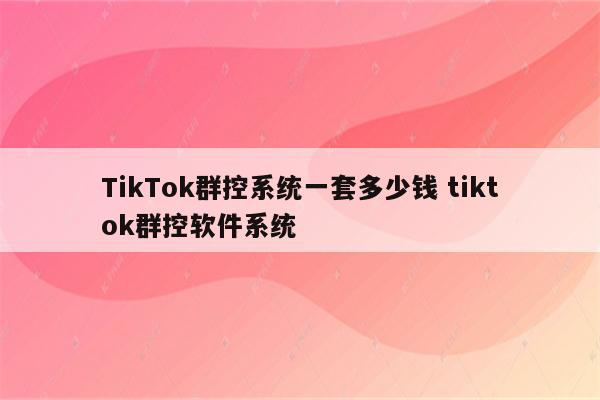 TikTok群控系统一套多少钱 tiktok群控软件系统