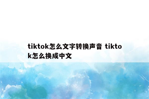 tiktok怎么文字转换声音 tiktok怎么换成中文