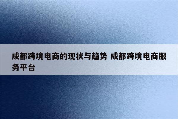 成都跨境电商的现状与趋势 成都跨境电商服务平台