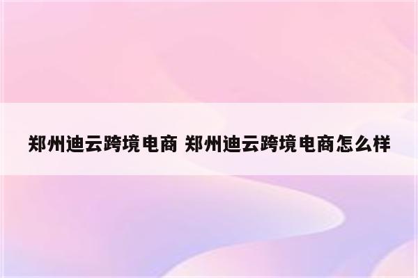 郑州迪云跨境电商 郑州迪云跨境电商怎么样