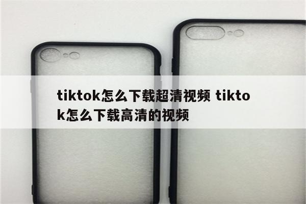 tiktok怎么下载超清视频 tiktok怎么下载高清的视频