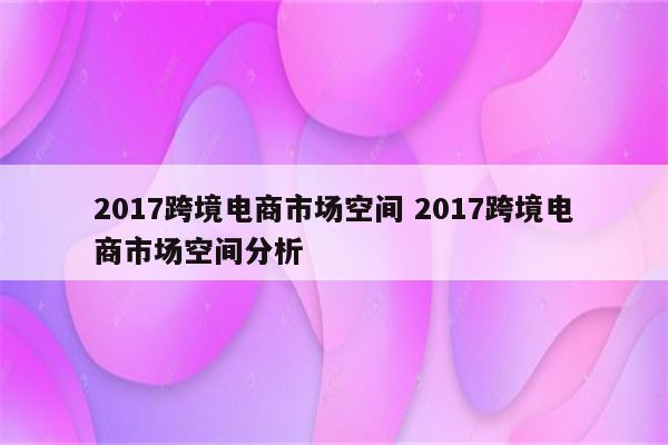 2017跨境电商市场空间 2017跨境电商市场空间分析