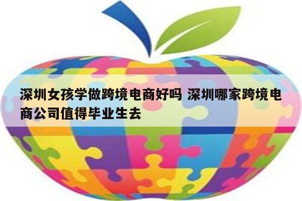 深圳女孩学做跨境电商好吗 深圳哪家跨境电商公司值得毕业生去