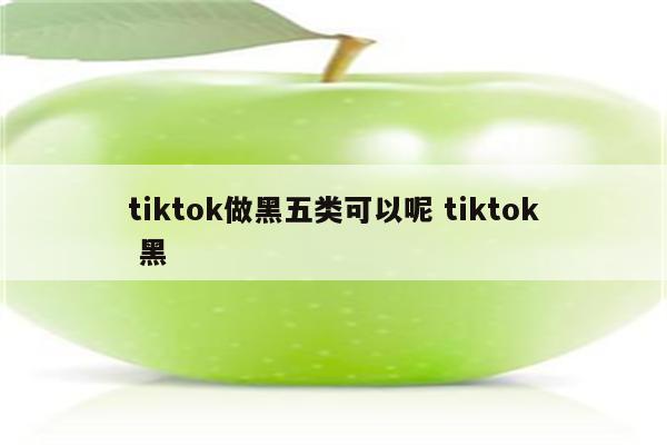 tiktok做黑五类可以呢 tiktok 黑