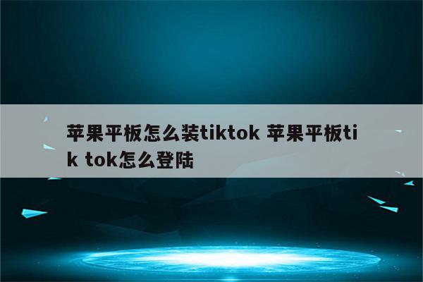 苹果平板怎么装tiktok 苹果平板tik tok怎么登陆