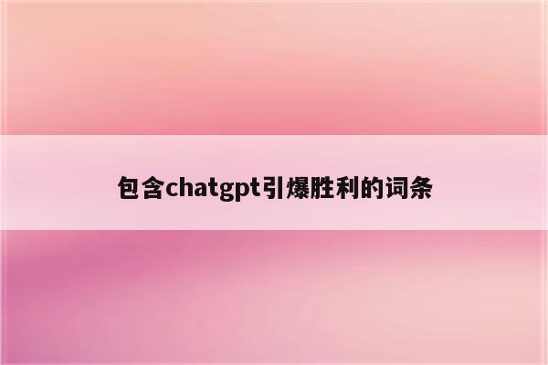 包含chatgpt引爆胜利的词条