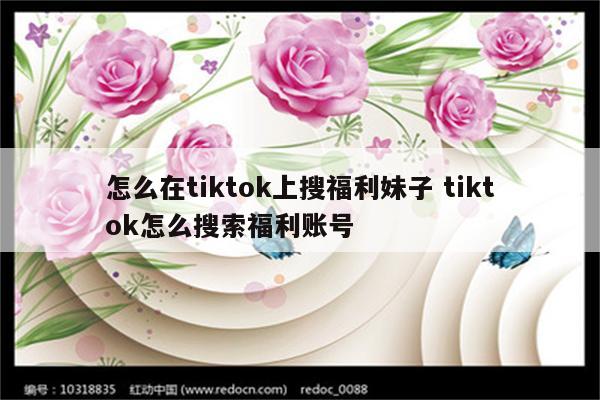 怎么在tiktok上搜福利妹子 tiktok怎么搜索福利账号