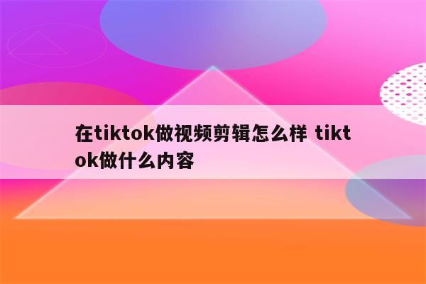 在tiktok做视频剪辑怎么样 tiktok做什么内容