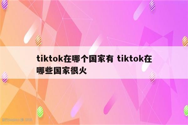 tiktok在哪个国家有 tiktok在哪些国家很火