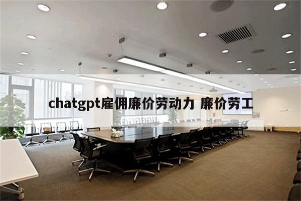 chatgpt雇佣廉价劳动力 廉价劳工