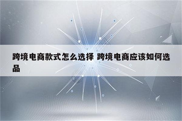 跨境电商款式怎么选择 跨境电商应该如何选品