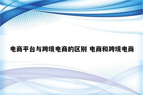 电商平台与跨境电商的区别 电商和跨境电商