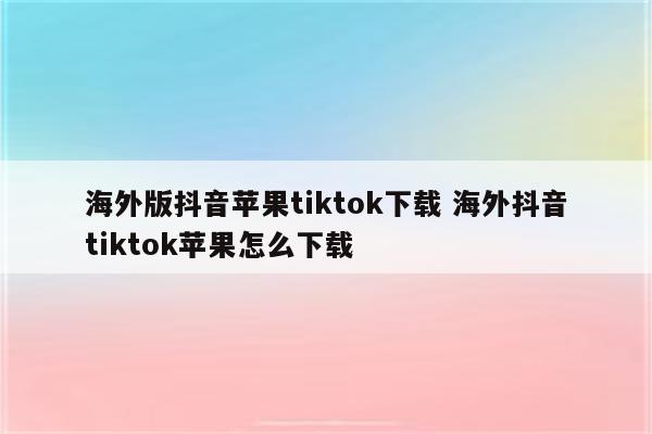 海外版抖音苹果tiktok下载 海外抖音tiktok苹果怎么下载