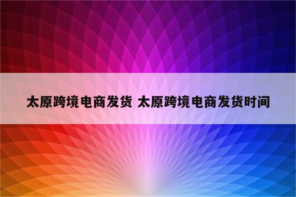 太原跨境电商发货 太原跨境电商发货时间