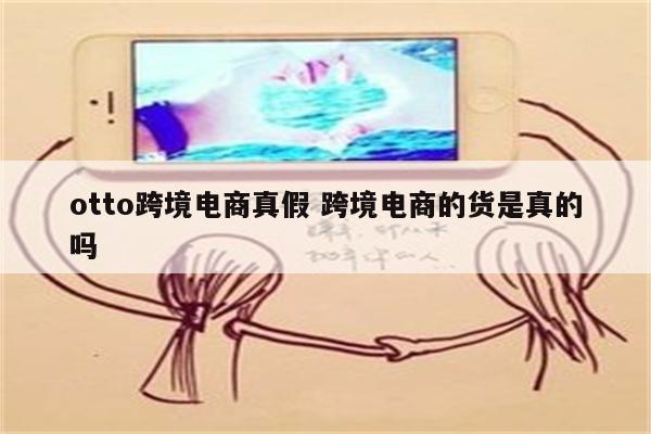 otto跨境电商真假 跨境电商的货是真的吗