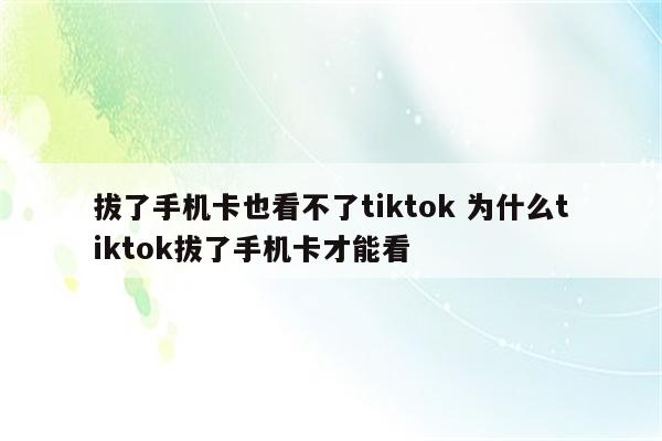 拔了手机卡也看不了tiktok 为什么tiktok拔了手机卡才能看