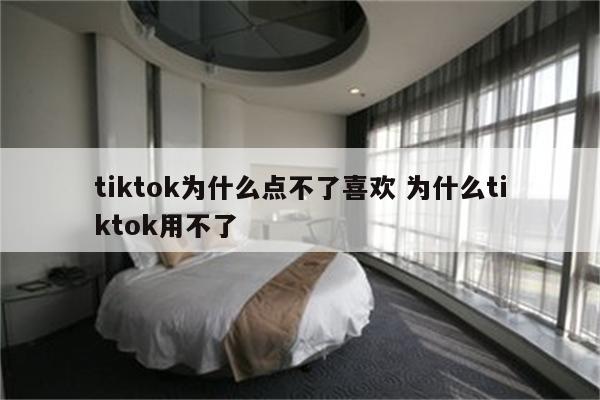 tiktok为什么点不了喜欢 为什么tiktok用不了