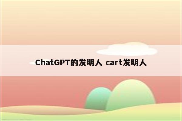 ChatGPT的发明人 cart发明人