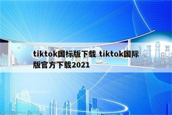 tiktok国标版下载 tiktok国际版官方下载2021