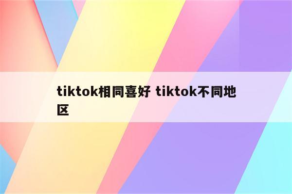 tiktok相同喜好 tiktok不同地区