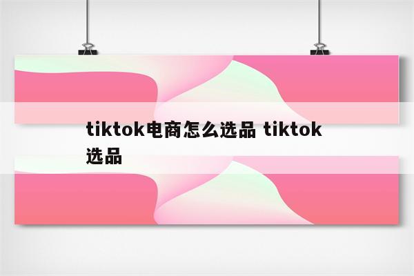 tiktok电商怎么选品 tiktok 选品