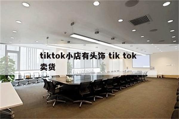 tiktok小店有头饰 tik tok 卖货