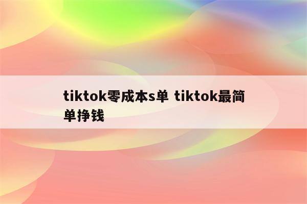 tiktok零成本s单 tiktok最简单挣钱