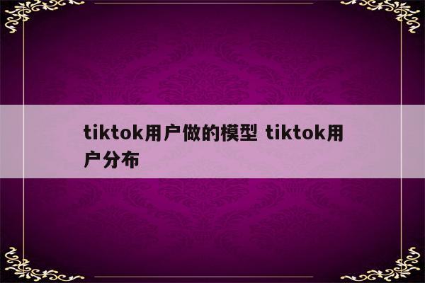 tiktok用户做的模型 tiktok用户分布