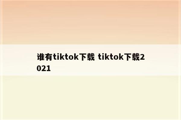 谁有tiktok下载 tiktok下载2021