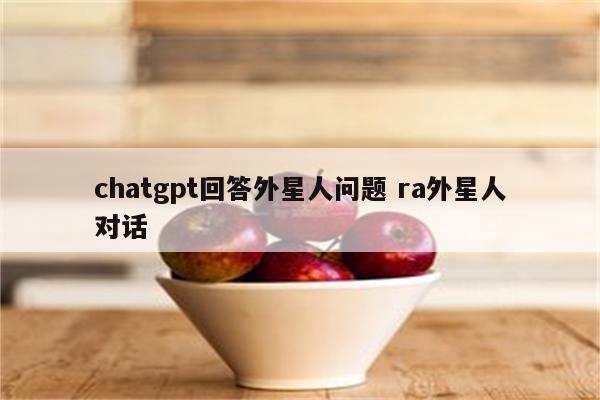 chatgpt回答外星人问题 ra外星人对话