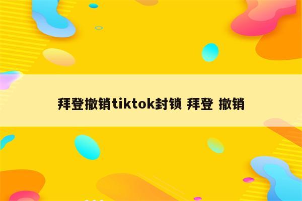 拜登撤销tiktok封锁 拜登 撤销
