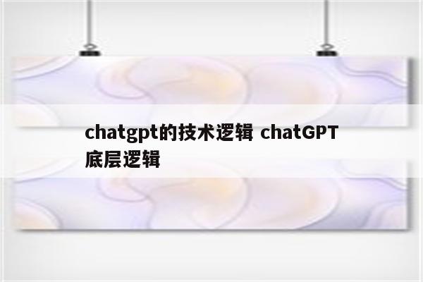 chatgpt的技术逻辑 chatGPT底层逻辑